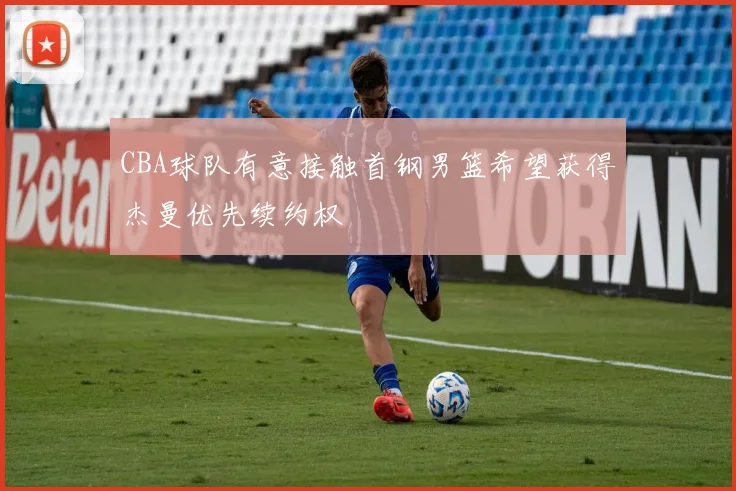 CBA球队有意接触首钢男篮希望获得杰曼优先续约权